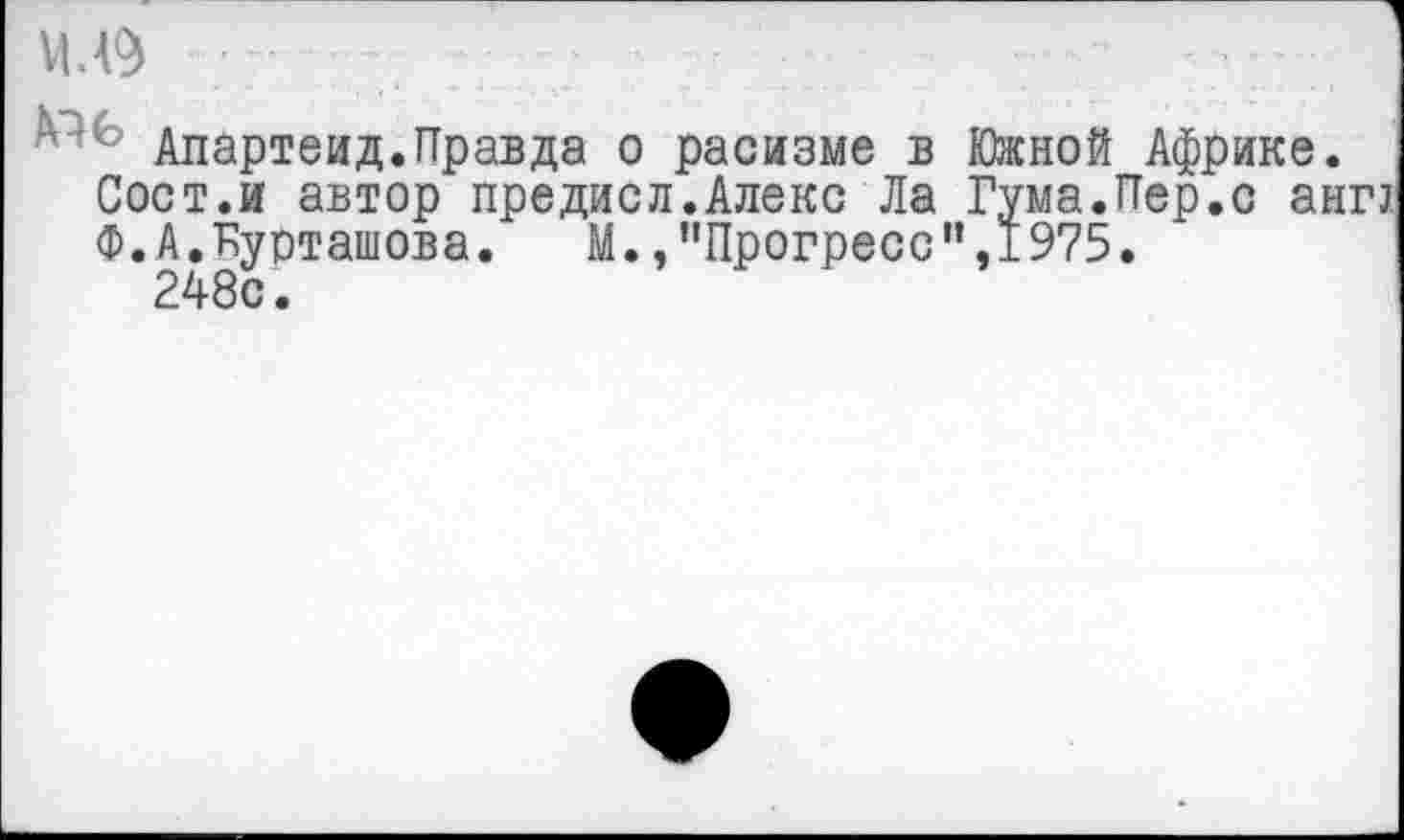 ﻿VI ДО)
Апартеид.Правда о расизме в Южной Африке.
Сост.и автор предисл.Алекс Ла Гума.Пер.с ант
Ф.А.Курташова.	М.,’’Прогресс ”,1975.
248с.